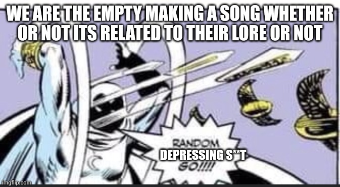 Example of depressing WATE songs - DOWN TO THE ABYSS, The Abyss, Kova and DeSense | WE ARE THE EMPTY MAKING A SONG WHETHER OR NOT ITS RELATED TO THEIR LORE OR NOT; DEPRESSING S**T | image tagged in random bullshit go | made w/ Imgflip meme maker