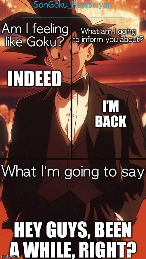 Hope I’m not too late | I’M BACK; INDEED; HEY GUYS, BEEN A WHILE, RIGHT? | image tagged in songoku_realsaiyan announcement temp v2 | made w/ Imgflip meme maker