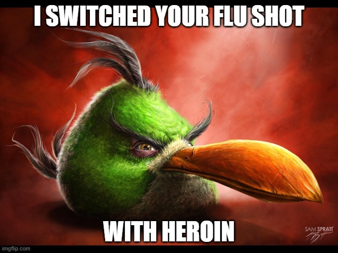 Realistic Hal | I SWITCHED YOUR FLU SHOT WITH HEROIN | image tagged in realistic hal | made w/ Imgflip meme maker