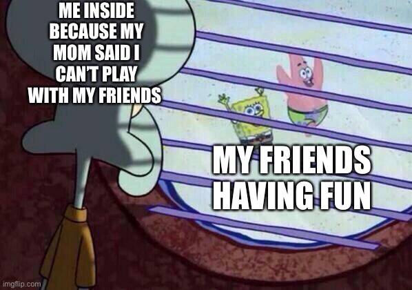 Squidward window | ME INSIDE BECAUSE MY MOM SAID I CAN’T PLAY WITH MY FRIENDS; MY FRIENDS HAVING FUN | image tagged in squidward window | made w/ Imgflip meme maker