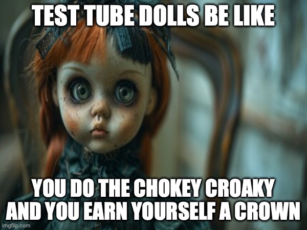 Test Tube Dolls Be Like | TEST TUBE DOLLS BE LIKE; YOU DO THE CHOKEY CROAKY
AND YOU EARN YOURSELF A CROWN | image tagged in test tube dolls,genetic engineering,genetics,genetics humor,test tube humor,science | made w/ Imgflip meme maker