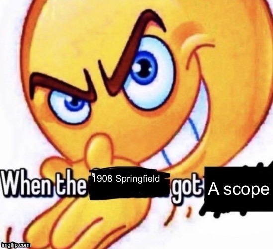 When the X got X | A scope; 1908 Springfield | image tagged in when the x got x | made w/ Imgflip meme maker