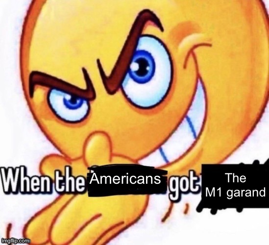 When the X got X | The M1 garand; Americans | image tagged in when the x got x | made w/ Imgflip meme maker