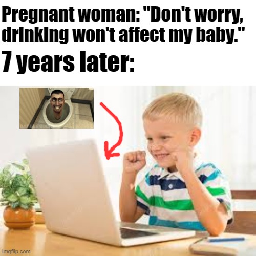 I really don't get these kids. What's so great about it? | Pregnant woman: "Don't worry, drinking won't affect my baby."; 7 years later: | image tagged in memes,gen alpha,skibidi toilet sucks,who else agrees | made w/ Imgflip meme maker