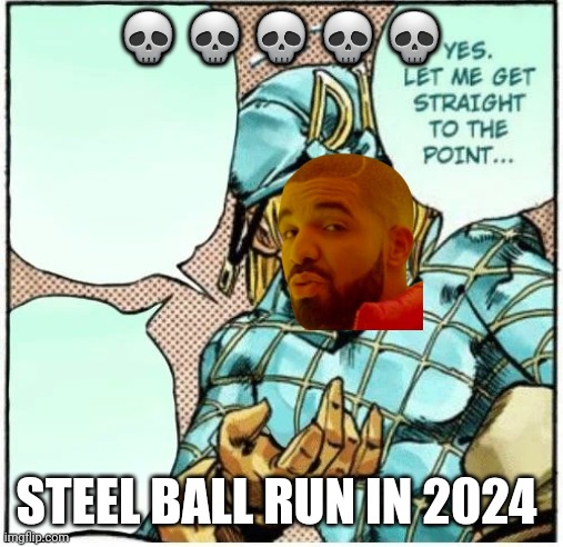 Yes let me get straight to the point | 💀💀💀💀💀; STEEL BALL RUN IN 2024 | image tagged in yes let me get straight to the point | made w/ Imgflip meme maker