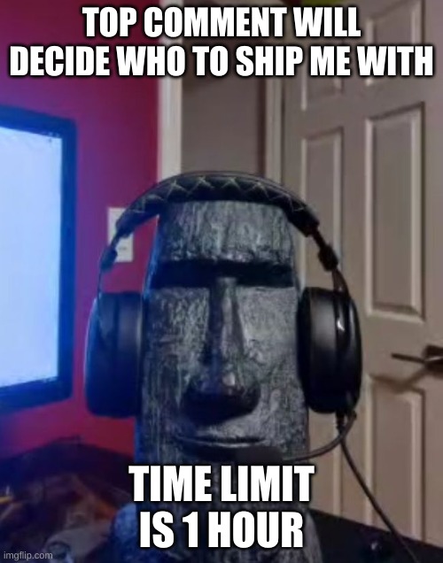 I'll regret this | TOP COMMENT WILL DECIDE WHO TO SHIP ME WITH; TIME LIMIT IS 1 HOUR | image tagged in moai gaming | made w/ Imgflip meme maker