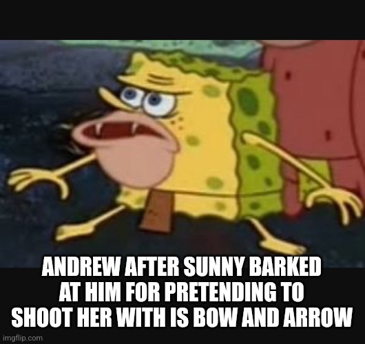 Caveman spongebob  | ANDREW AFTER SUNNY BARKED AT HIM FOR PRETENDING TO SHOOT HER WITH IS BOW AND ARROW | image tagged in caveman spongebob | made w/ Imgflip meme maker