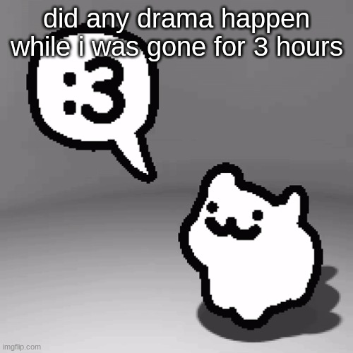 :3 cat | did any drama happen while i was gone for 3 hours | image tagged in 3 cat | made w/ Imgflip meme maker