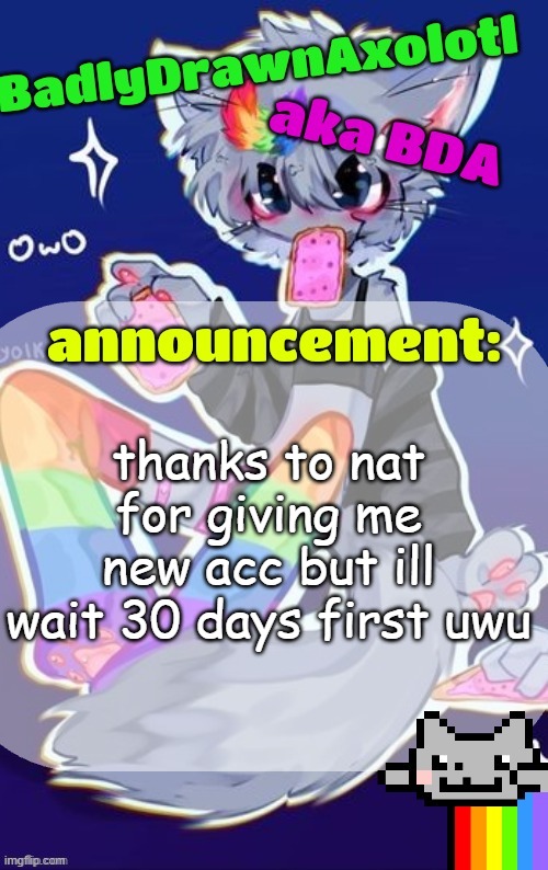 BDA announcement temp (made by tweak owo) | thanks to nat for giving me new acc but ill wait 30 days first uwu | image tagged in bda announcement temp made by tweak owo | made w/ Imgflip meme maker