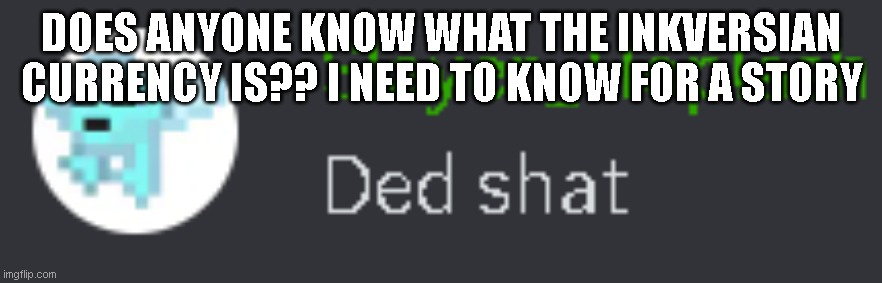 Ded shat | DOES ANYONE KNOW WHAT THE INKVERSIAN CURRENCY IS?? I NEED TO KNOW FOR A STORY | image tagged in ded shat | made w/ Imgflip meme maker