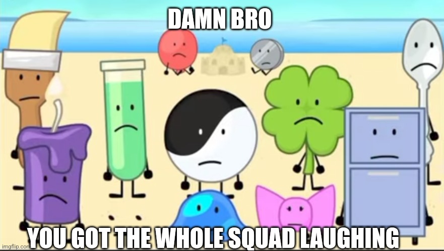 Nobody makes these anymore but what the heck | DAMN BRO; YOU GOT THE WHOLE SQUAD LAUGHING | image tagged in damn bro you got the whole squad laughing,inanimate insanity | made w/ Imgflip meme maker