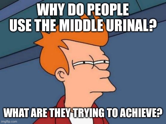 urinals | WHY DO PEOPLE USE THE MIDDLE URINAL? WHAT ARE THEY TRYING TO ACHIEVE? | image tagged in memes,futurama fry | made w/ Imgflip meme maker