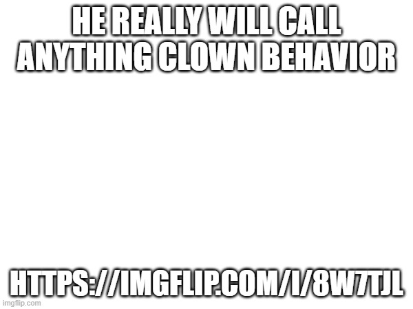 HE REALLY WILL CALL ANYTHING CLOWN BEHAVIOR; HTTPS://IMGFLIP.COM/I/8W7TJL | made w/ Imgflip meme maker