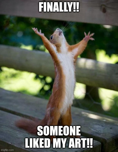 Happy Squirrel | FINALLY!! SOMEONE LIKED MY ART!! | image tagged in happy squirrel | made w/ Imgflip meme maker