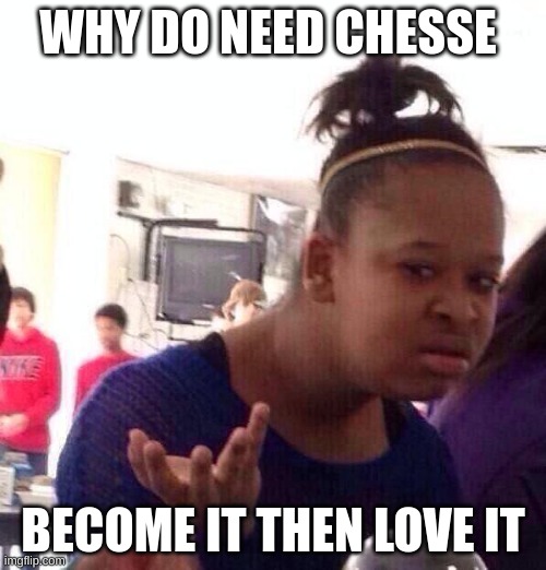 Black Girl Wat Meme | WHY DO NEED CHESSE; BECOME IT THEN LOVE IT | image tagged in memes,black girl wat | made w/ Imgflip meme maker