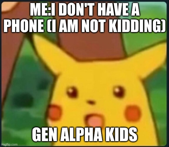 real | ME:I DON'T HAVE A PHONE (I AM NOT KIDDING); GEN ALPHA KIDS | image tagged in surprised pikachu | made w/ Imgflip meme maker