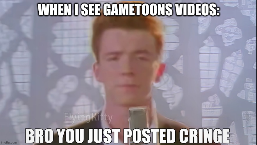 Bro You Just Posted Cringe (Rick Astley) | WHEN I SEE GAMETOONS VIDEOS: | image tagged in bro you just posted cringe rick astley | made w/ Imgflip meme maker