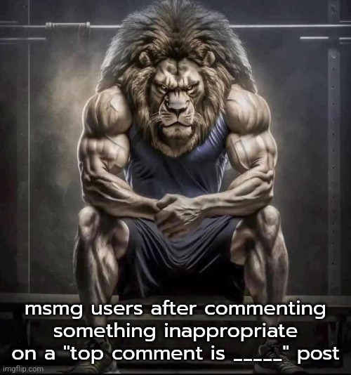 How bro felt after saying that | msmg users after commenting something inappropriate on a "top comment is _____" post | image tagged in how bro felt after saying that | made w/ Imgflip meme maker