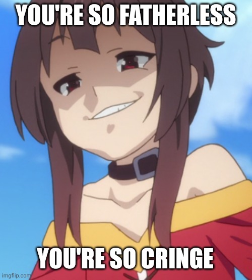 Megukek | YOU'RE SO FATHERLESS YOU'RE SO CRINGE | image tagged in megukek | made w/ Imgflip meme maker