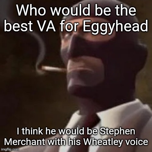 Vote (upvote) which VA yo like most in the comments (winner is the definitive Eggy VA and will be his voice for all of eternity) | Who would be the best VA for Eggyhead; I think he would be Stephen Merchant with his Wheatley voice | image tagged in tf2 spy | made w/ Imgflip meme maker