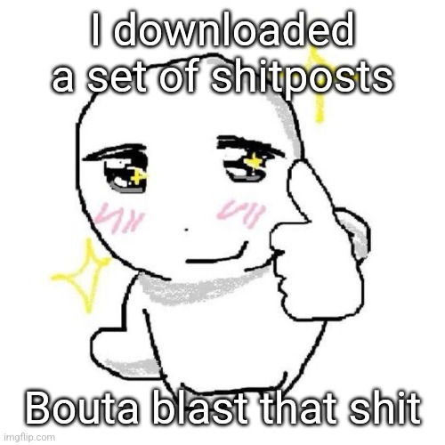 good for you bro | I downloaded a set of shitposts; Bouta blast that shit | image tagged in good for you bro | made w/ Imgflip meme maker