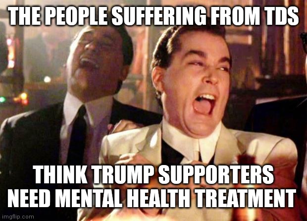Wise guys laughing | THE PEOPLE SUFFERING FROM TDS; THINK TRUMP SUPPORTERS NEED MENTAL HEALTH TREATMENT | image tagged in wise guys laughing | made w/ Imgflip meme maker