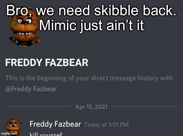 Freddy Fazbear | Bro, we need skibble back.
Mimic just ain’t it | image tagged in freddy fazbear | made w/ Imgflip meme maker