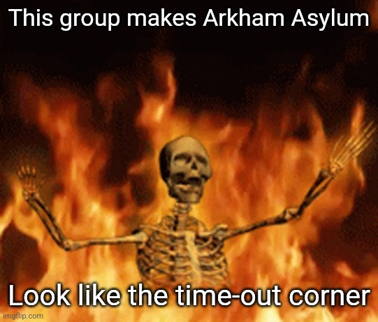 Yall freaks (I am too) | This group makes Arkham Asylum; Look like the time-out corner | image tagged in skeleton burning in hell | made w/ Imgflip meme maker
