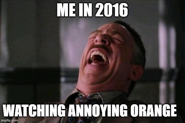 ha ha ha ha  | ME IN 2016; WATCHING ANNOYING ORANGE | image tagged in ha ha ha ha | made w/ Imgflip meme maker