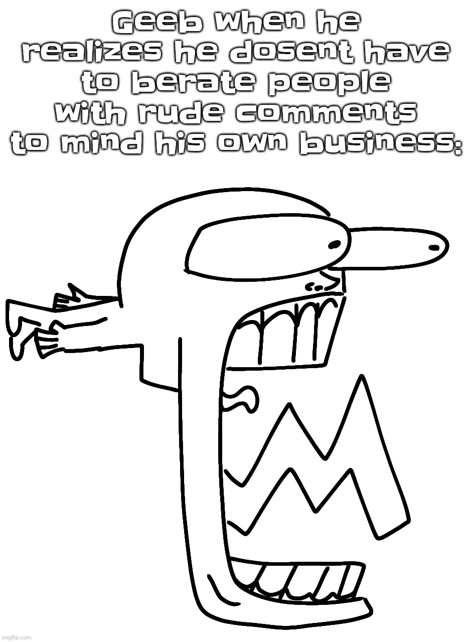 Geeb when he realizes he dosent have to berate people with rude comments to mind his own business: | made w/ Imgflip meme maker