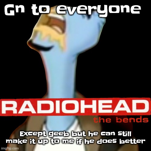 For now I wish most of you cold pillows, good dreams, and tomorrow, a good breakfast. | Gn to everyone; Except geeb but he can still make it up to me if he does better | image tagged in he gave radiohead | made w/ Imgflip meme maker