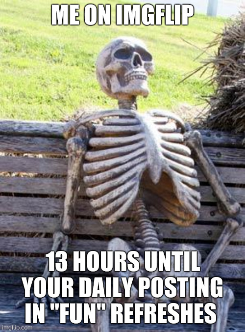 Waiting Skeleton | ME ON IMGFLIP; 13 HOURS UNTIL YOUR DAILY POSTING IN "FUN" REFRESHES | image tagged in memes,waiting skeleton | made w/ Imgflip meme maker