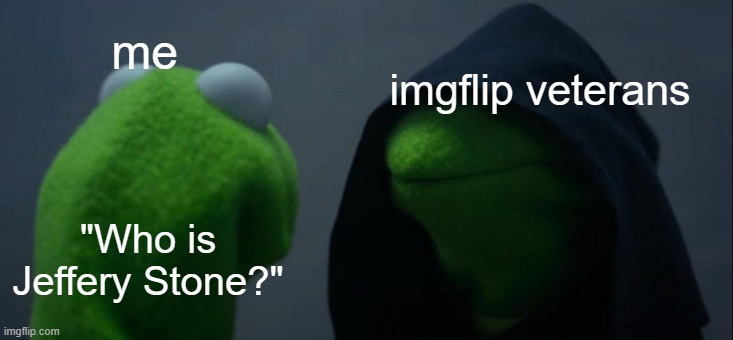 Seriously, Who is he? | me; imgflip veterans; "Who is Jeffery Stone?" | image tagged in memes,evil kermit,mems | made w/ Imgflip meme maker