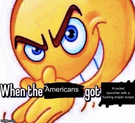 When the X got X | A rocket launcher with a fucking sniper scope; Americans | image tagged in when the x got x | made w/ Imgflip meme maker