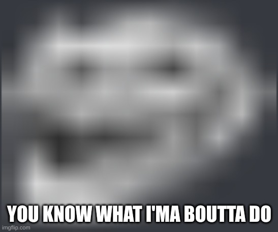 Extremely Low Quality Troll Face | YOU KNOW WHAT I'MA BOUTTA DO | image tagged in extremely low quality troll face | made w/ Imgflip meme maker