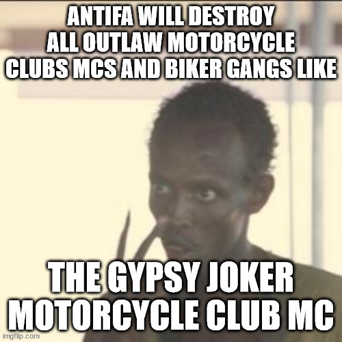 ANTIFA WILL DESTROY ALL OUTLAW MOTORCYCLE CLUBS MCS AND BIKER GANGS LIKE THE GYPSY JOKER MOTORCYCLE CLUB MC | ANTIFA WILL DESTROY ALL OUTLAW MOTORCYCLE CLUBS MCS AND BIKER GANGS LIKE; THE GYPSY JOKER MOTORCYCLE CLUB MC | image tagged in antifa,outlaw motorcycle clubs mcs,biker gangs,gypsy joker motorcycle club mc | made w/ Imgflip meme maker