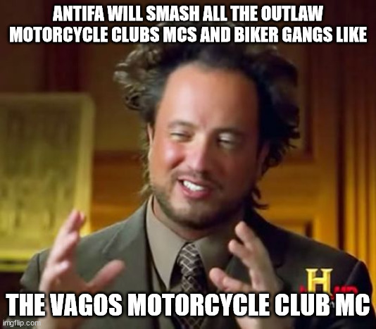 ANTIFA WILL SMASH ALL THE OUTLAW MOTORCYCLE CLUBS MCS AND BIKER GANGS LIKE THE VAGOS MOTORCYCLE CLUB MC | ANTIFA WILL SMASH ALL THE OUTLAW MOTORCYCLE CLUBS MCS AND BIKER GANGS LIKE; THE VAGOS MOTORCYCLE CLUB MC | image tagged in antifa,outlaw motorcycle clubs mc mcs,biker gangs,vagos motorcycle club mc | made w/ Imgflip meme maker