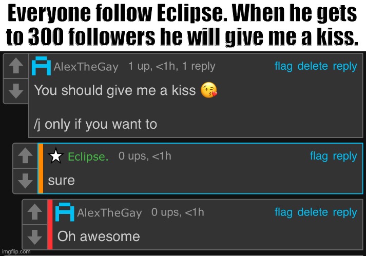 Everyone follow Eclipse. When he gets to 300 followers he will give me a kiss. | made w/ Imgflip meme maker