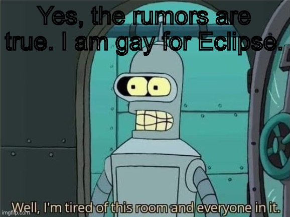 Well, I'm tired of this room and everyone in it. | Yes, the rumors are true. I am gay for Eclipse. | image tagged in well i'm tired of this room and everyone in it | made w/ Imgflip meme maker