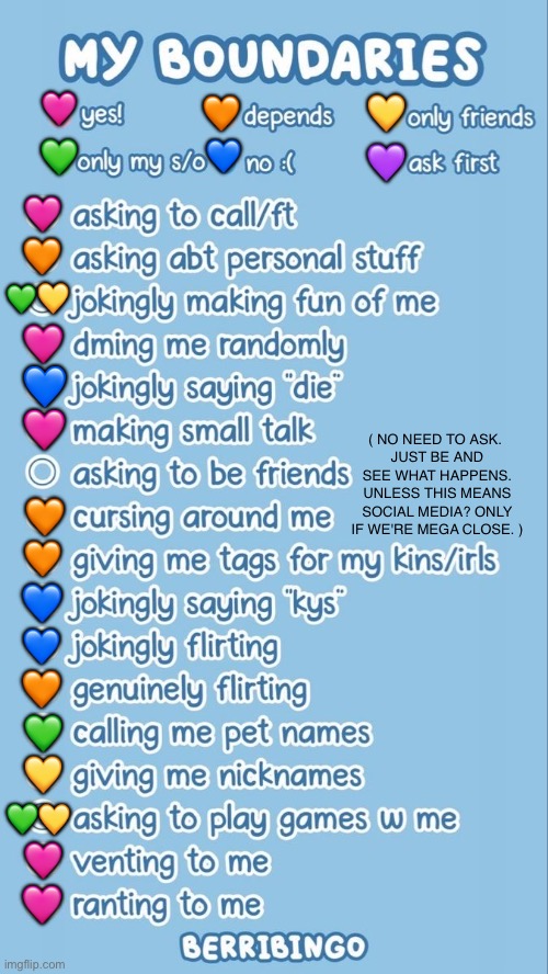 My boundaries (the reason cursing is depends is because if you sound too aggressive I might dissociate…) | 🧡; 🩷; 💛; 💙; 💚; 💜; 🩷; 🧡; 💛; 💚; 🩷; 💙; 🩷; ( NO NEED TO ASK. 
JUST BE AND SEE WHAT HAPPENS.
UNLESS THIS MEANS SOCIAL MEDIA? ONLY IF WE'RE MEGA CLOSE. ); 🧡; 🧡; 💙; 💙; 🧡; 💚; 💛; 💚💛; 🩷; 🩷 | image tagged in boundaries chart,friends,friendship,relationships,boundaries,lgbtq | made w/ Imgflip meme maker