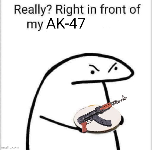Really? Right in front of my pancit? | AK-47 | image tagged in really right in front of my pancit,funny,gun,ak47 | made w/ Imgflip meme maker