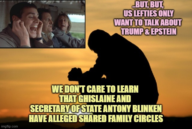 Deep thought | ..BUT, BUT, 
US LEFTIES ONLY
WANT TO TALK ABOUT 
TRUMP & EPSTEIN; WE DON'T CARE TO LEARN 
THAT GHISLAINE AND 
SECRETARY OF STATE ANTONY BLINKEN
HAVE ALLEGED SHARED FAMILY CIRCLES | image tagged in deep thought | made w/ Imgflip meme maker