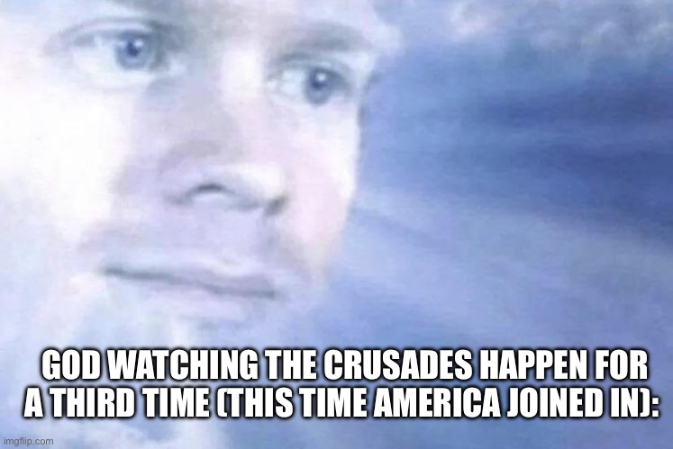 White Guy staring from the sky | GOD WATCHING THE CRUSADES HAPPEN FOR A THIRD TIME (THIS TIME AMERICA JOINED IN): | image tagged in white guy staring from the sky | made w/ Imgflip meme maker