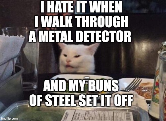 Smudge that darn cat | I HATE IT WHEN I WALK THROUGH A METAL DETECTOR; AND MY BUNS OF STEEL SET IT OFF | image tagged in smudge that darn cat | made w/ Imgflip meme maker