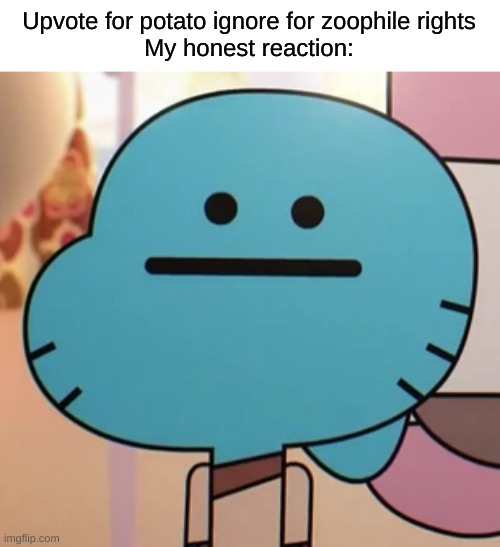 gumball blank face | Upvote for potato ignore for zoophile rights
My honest reaction: | image tagged in gumball blank face,memes,funny | made w/ Imgflip meme maker