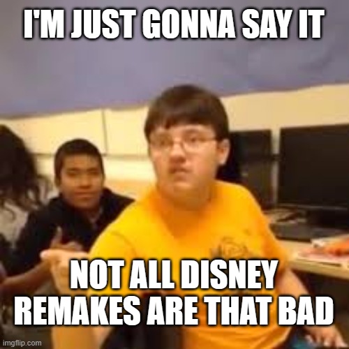 Im gonna say it | I'M JUST GONNA SAY IT; NOT ALL DISNEY REMAKES ARE THAT BAD | image tagged in im gonna say it | made w/ Imgflip meme maker
