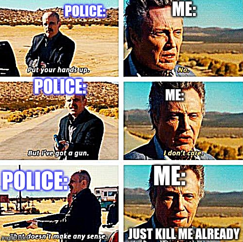 no I don't care too bad | ME:; POLICE:; POLICE:; ME:; ME:; POLICE:; JUST KILL ME ALREADY | image tagged in no i don't care too bad | made w/ Imgflip meme maker