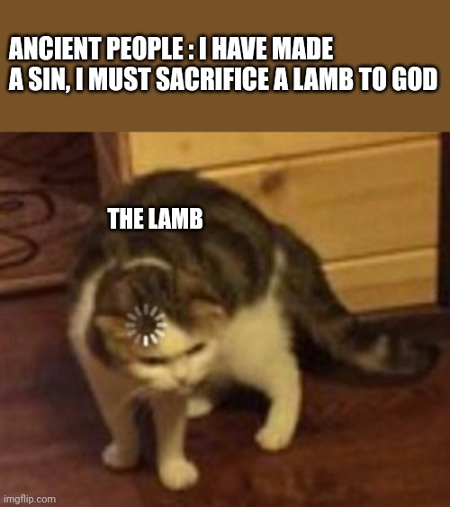 Loading cat | ANCIENT PEOPLE : I HAVE MADE A SIN, I MUST SACRIFICE A LAMB TO GOD; THE LAMB | image tagged in loading cat | made w/ Imgflip meme maker