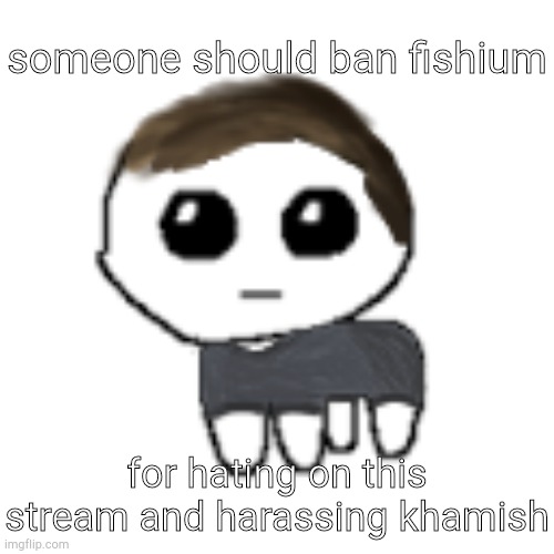 linus yippe | someone should ban fishium; for hating on this stream and harassing khamish | image tagged in linus yippe | made w/ Imgflip meme maker