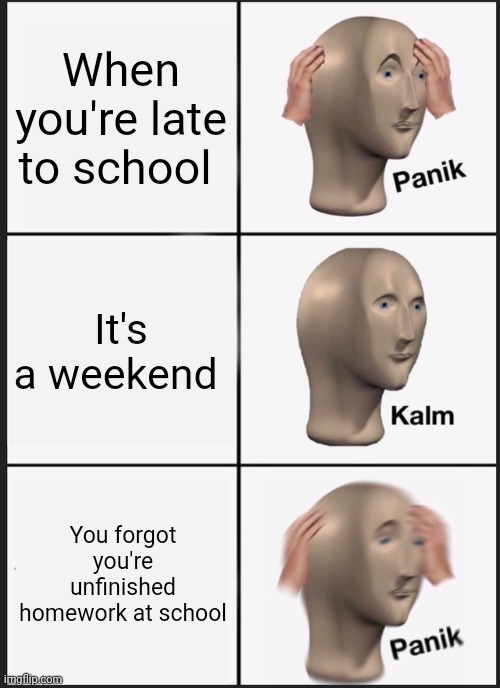Panik Kalm Panik | When you're late to school; It's a weekend; You forgot you're unfinished homework at school | image tagged in memes,panik kalm panik | made w/ Imgflip meme maker